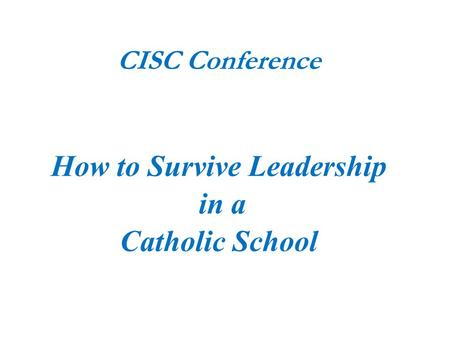 CISC Conference How to Survive Leadership in a Catholic School.