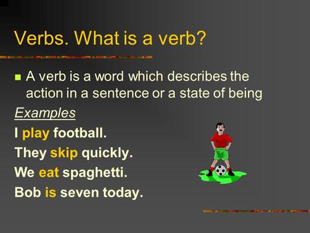Verbs. What is a verb? A verb is a word which describes the action in a sentence or a state of being Examples I play football. They skip quickly. We eat.
