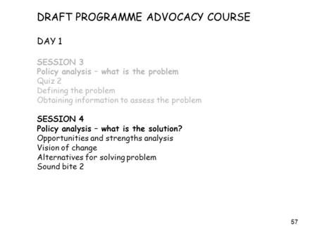 57 DRAFT PROGRAMME ADVOCACY COURSE DAY 1 SESSION 3 Policy analysis – what is the problem Quiz 2 Defining the problem Obtaining information to assess the.