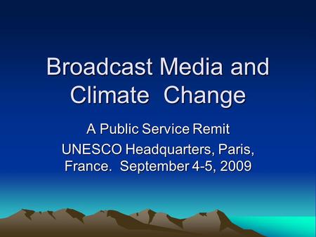 Broadcast Media and Climate Change A Public Service Remit UNESCO Headquarters, Paris, France. September 4-5, 2009.
