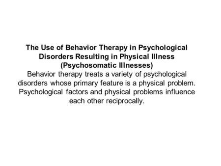 The Use of Behavior Therapy in Psychological Disorders Resulting in Physical Illness (Psychosomatic Illnesses) Behavior therapy treats a variety of psychological.