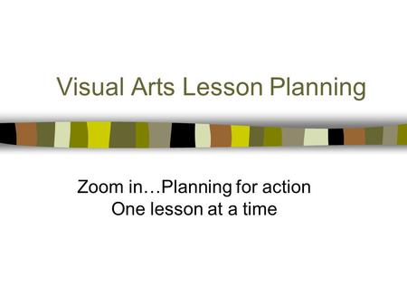 Visual Arts Lesson Planning Zoom in…Planning for action One lesson at a time.