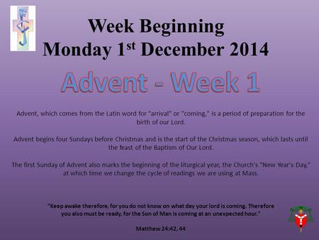 Week Beginning Monday 1 st December 2014 “Keep awake therefore, for you do not know on what day your lord is coming. Therefore you also must be ready,