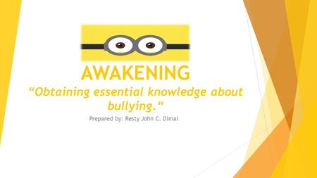 AWAKENING “Obtaining essential knowledge about bullying.“ Prepared by: Resty John C. Dimal.