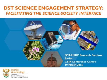 DST SCIENCE ENGAGEMENT STRATEGY: FACILITATING THE SCIENCE:SOCIETY INTERFACE DST/HSRC Research Seminar Series CSIR Conference Centre 10 March 2015.