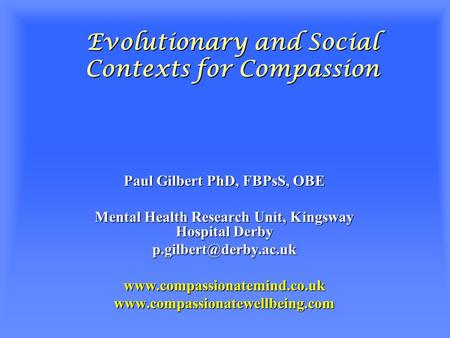 Evolutionary and Social Contexts for Compassion Paul Gilbert PhD, FBPsS, OBE Mental Health Research Unit, Kingsway Hospital Derby
