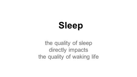 Sleep the quality of sleep directly impacts the quality of waking life.