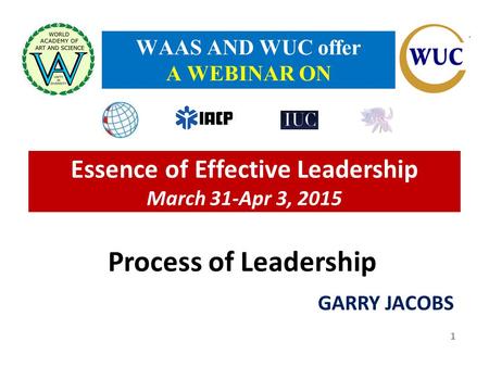 Essence of Effective Leadership March 31-Apr 3, 2015 GARRY JACOBS WAAS AND WUC offer A WEBINAR ON 1 Process of Leadership.