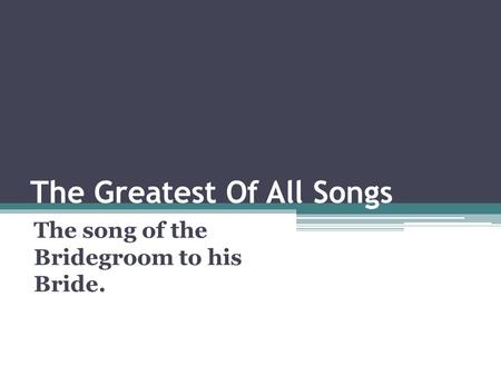 The Greatest Of All Songs The song of the Bridegroom to his Bride.