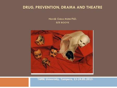 DRUG, PREVENTION, DRAMA AND THEATRE Novák Géza Máté PhD. ELTE BGGYK TAMK University, Tampere, 13-24.05.2013.