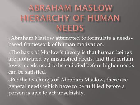 O Abraham Maslow attempted to formulate a needs- based framework of human motivation. o The basis of Maslow's theory is that human beings are motivated.