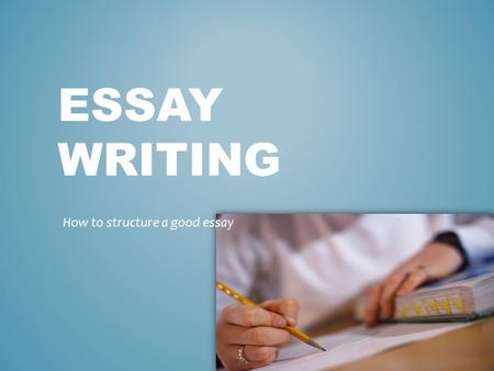 ESSAY WRITING How to structure a good essay. TODAY WE WILL BE LOOKING AT: - ESSAY STRUCTURE - PARAGRAPH STRUCTURE - SENTENCE STRUCTURE.