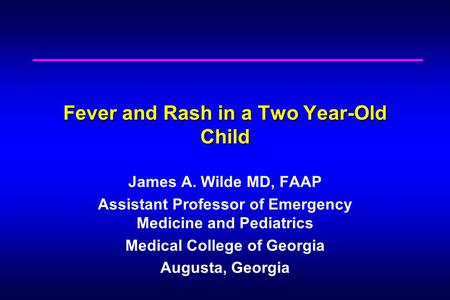 Fever and Rash in a Two Year-Old Child James A. Wilde MD, FAAP Assistant Professor of Emergency Medicine and Pediatrics Medical College of Georgia Augusta,