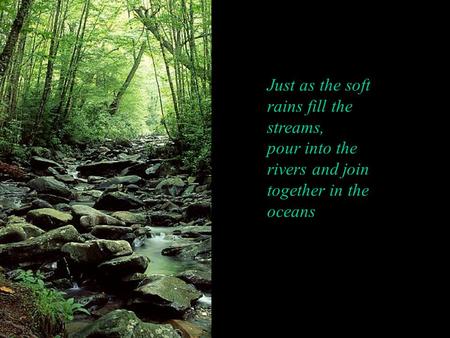 Just as the soft rains fill the streams, pour into the rivers and join together in the oceans.