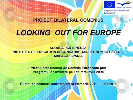 PROIECT BILATERAL COMENIUS LOOKING OUT FOR EUROPE SCOALA PARTENERA: INSTITUTO DE EDUCATION SECONDARIA „MIGUEL ROMEO ESTEO”, MALAGA, SPANIA Priectul este.