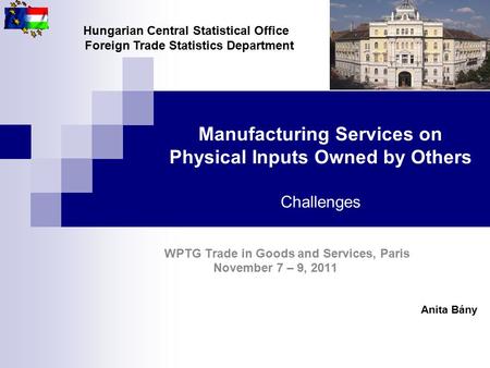Manufacturing Services on Physical Inputs Owned by Others Challenges WPTG Trade in Goods and Services, Paris November 7 – 9, 2011 Anita Bány Hungarian.