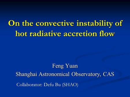 On the convective instability of hot radiative accretion flow Feng Yuan Shanghai Astronomical Observatory, CAS Collaborator: Defu Bu (SHAO)