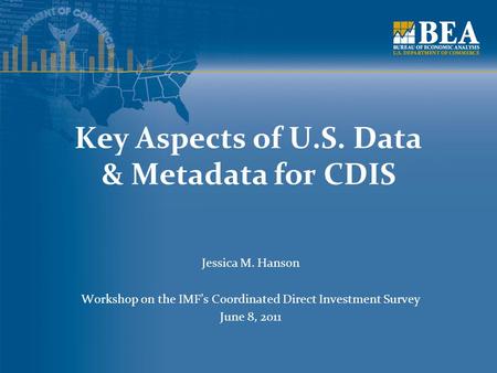 Key Aspects of U.S. Data & Metadata for CDIS Jessica M. Hanson Workshop on the IMF’s Coordinated Direct Investment Survey June 8, 2011.