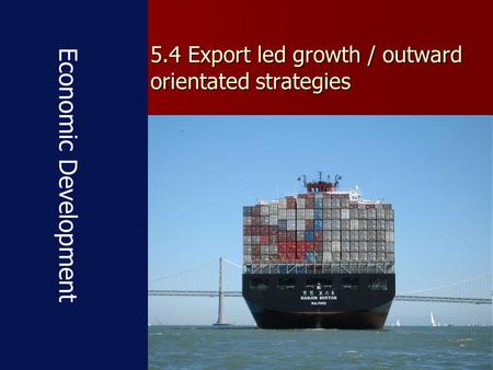 5.4 Export led growth / outward orientated strategies Economic Development.
