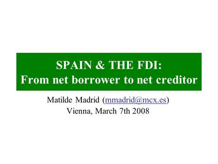 SPAIN & THE FDI: From net borrower to net creditor Matilde Madrid Vienna, March 7th 2008.