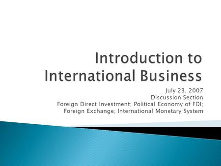 July 23, 2007 Discussion Section Foreign Direct Investment; Political Economy of FDI; Foreign Exchange; International Monetary System.