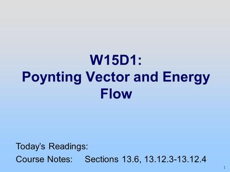 1 W15D1: Poynting Vector and Energy Flow Today’s Readings: Course Notes: Sections 13.6, 13.12.3-13.12.4.
