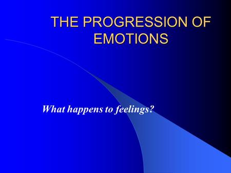 THE PROGRESSION OF EMOTIONS What happens to feelings?