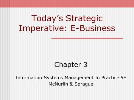 Today’s Strategic Imperative: E-Business Chapter 3 Information Systems Management In Practice 5E McNurlin & Sprague.