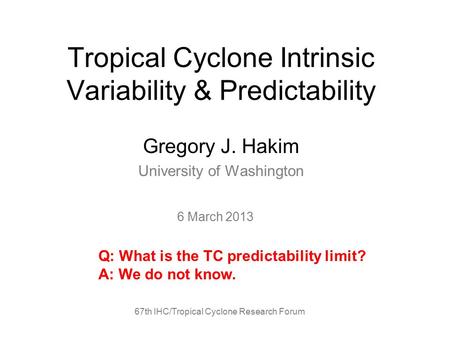 Tropical Cyclone Intrinsic Variability & Predictability Gregory J. Hakim University of Washington 67th IHC/Tropical Cyclone Research Forum 6 March 2013.
