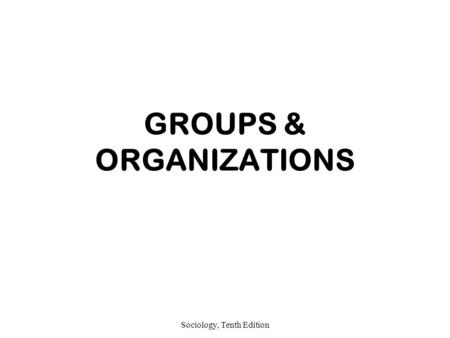 Sociology, Tenth Edition GROUPS & ORGANIZATIONS. Sociology, Tenth Edition SOCIAL GROUP A social group is defined as Two or more people, Who identify with.