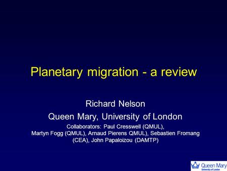 Planetary migration - a review Richard Nelson Queen Mary, University of London Collaborators: Paul Cresswell (QMUL), Martyn Fogg (QMUL), Arnaud Pierens.