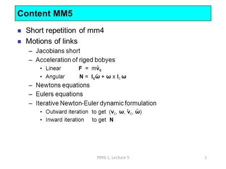 MMS I, Lecture 51 Short repetition of mm4 Motions of links –Jacobians short –Acceleration of riged bobyes Linear F = mv c Angular N = I c ω + ω x I c ω.