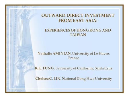 OUTWARD DIRECT INVESTMENT FROM EAST ASIA: EXPERIENCES OF HONG KONG AND TAIWAN Nathalie AMINIAN, University of Le Havre, France K.C. FUNG, University of.