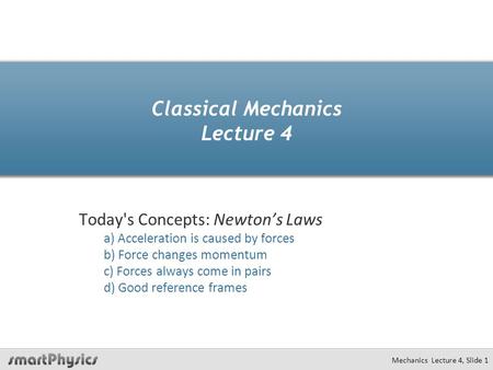 Mechanics Lecture 4, Slide 1 Classical Mechanics Lecture 4 Today's Concepts: Newton’s Laws a) Acceleration is caused by forces b) Force changes momentum.
