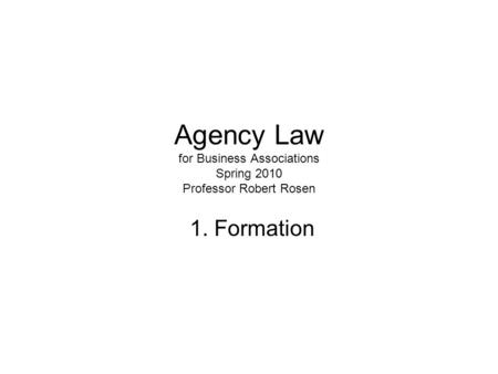 Agency Law for Business Associations Spring 2010 Professor Robert Rosen 1. Formation.