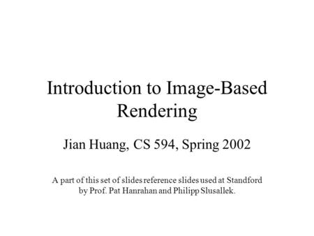 Introduction to Image-Based Rendering Jian Huang, CS 594, Spring 2002 A part of this set of slides reference slides used at Standford by Prof. Pat Hanrahan.