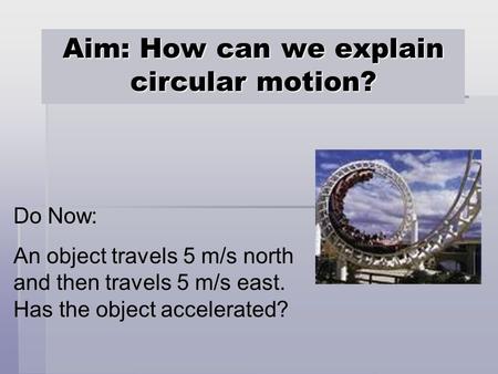 Aim: How can we explain circular motion? Do Now: An object travels 5 m/s north and then travels 5 m/s east. Has the object accelerated?