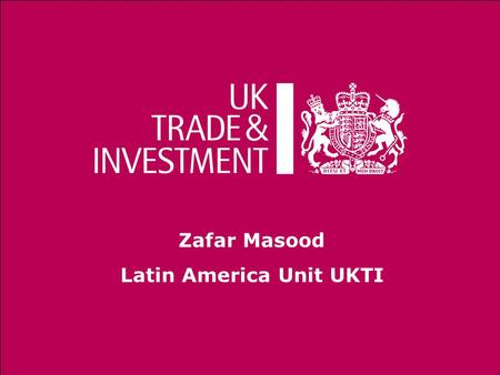Zafar Masood Latin America Unit UKTI. Helps UK-based businesses succeed globally Assists overseas companies to bring high quality investment to the UK.