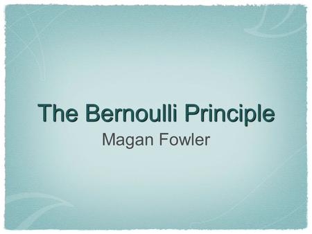The Bernoulli Principle Magan Fowler. Daniel Bernoulli 1700-1782 Bernoulli was a Swiss mathematician and physicist. He discovered this principle while.