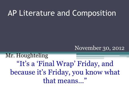 AP Literature and Composition November 30, 2012 Mr. Houghteling “It’s a ‘Final Wrap’ Friday, and because it’s Friday, you know what that means…”