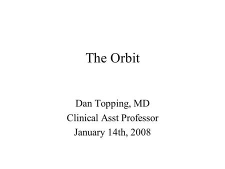 The Orbit Dan Topping, MD Clinical Asst Professor January 14th, 2008.