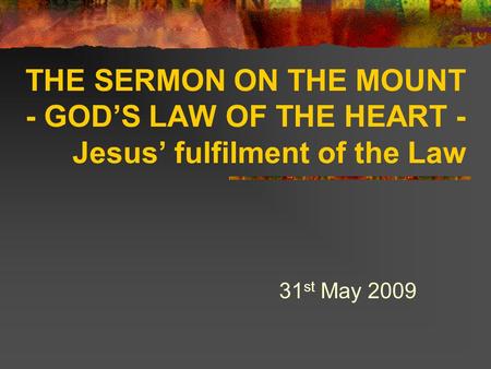 THE SERMON ON THE MOUNT - GOD’S LAW OF THE HEART - Jesus’ fulfilment of the Law 31 st May 2009.
