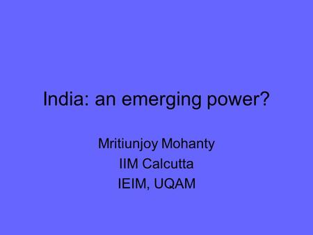 India: an emerging power? Mritiunjoy Mohanty IIM Calcutta IEIM, UQAM.