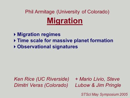 STScI May Symposium 2005 Migration Phil Armitage (University of Colorado) Ken Rice (UC Riverside) Dimitri Veras (Colorado)  Migration regimes  Time scale.