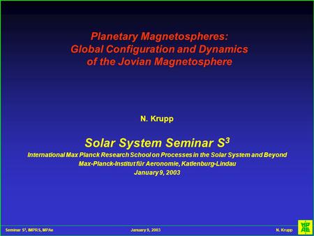 Seminar S 3, IMPRS, MPAeJanuary 9, 2003 N. Krupp Planetary Magnetospheres: Global Configuration and Dynamics of the Jovian Magnetosphere N. Krupp Solar.