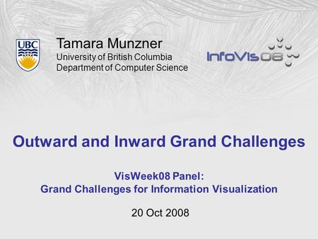 Tamara Munzner University of British Columbia Department of Computer Science Outward and Inward Grand Challenges VisWeek08 Panel: Grand Challenges for.