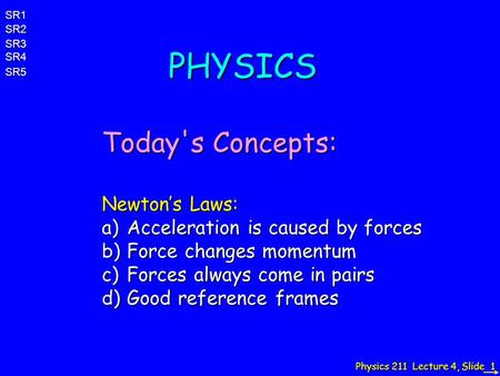 Physics 211 Lecture 4, Slide 1 PHYSICS Today's Concepts: Newton’s Laws: a)Acceleration is caused by forces b)Force changes momentum c)Forces always come.