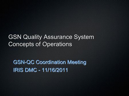 GSN Quality Assurance System Concepts of Operations GSN-QC Coordination Meeting IRIS DMC - 11/16/2011.