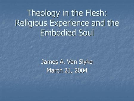 Theology in the Flesh: Religious Experience and the Embodied Soul James A. Van Slyke March 21, 2004.
