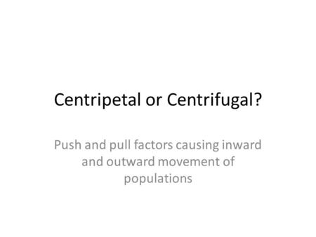 Centripetal or Centrifugal? Push and pull factors causing inward and outward movement of populations.